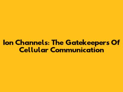 Ion Channels: The Gatekeepers Of Cellular Communication