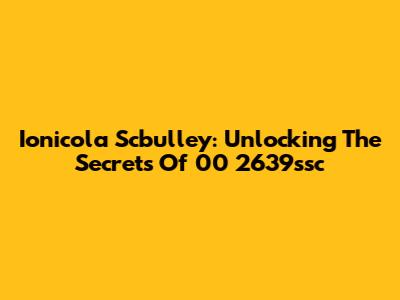 Ionicola Scbulley: Unlocking The Secrets Of 00 2639ssc