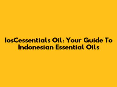 IosCessentials Oil: Your Guide To Indonesian Essential Oils