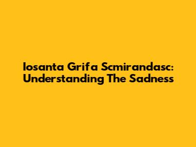 Iosanta Grifa Scmirandasc: Understanding The Sadness