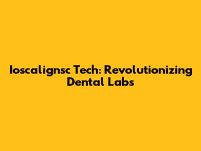 Ioscalignsc Tech: Revolutionizing Dental Labs