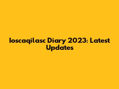 Ioscaqilasc Diary 2023: Latest Updates