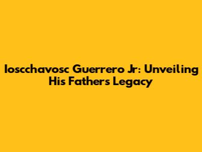 Ioscchavosc Guerrero Jr: Unveiling His Father's Legacy