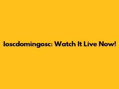 Ioscdomingosc: Watch It Live Now!