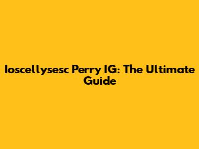 Ioscellysesc Perry IG: The Ultimate Guide