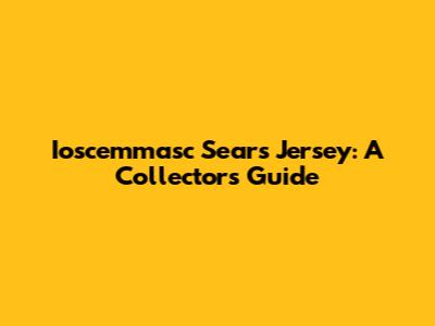 Ioscemmasc Sears Jersey: A Collector's Guide