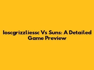 Ioscgrizzliessc Vs Suns: A Detailed Game Preview
