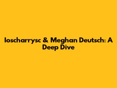 Ioscharrysc & Meghan Deutsch: A Deep Dive