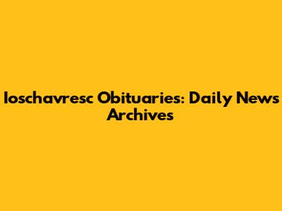 Ioschavresc Obituaries: Daily News Archives