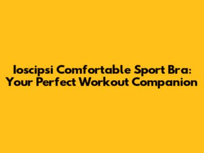 Ioscipsi Comfortable Sport Bra: Your Perfect Workout Companion