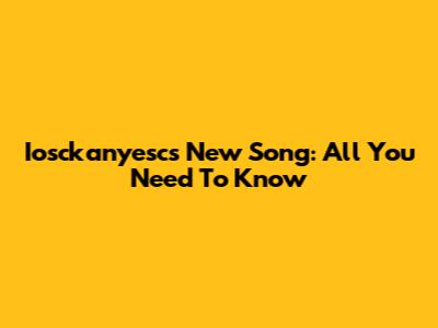 Iosckanyesc's New Song: All You Need To Know
