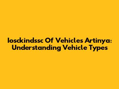 Iosckindssc Of Vehicles Artinya: Understanding Vehicle Types