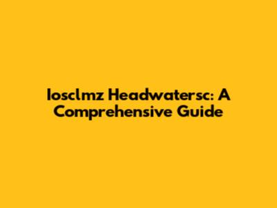 Iosclmz Headwatersc: A Comprehensive Guide