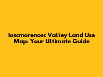 Ioscmorenosc Valley Land Use Map: Your Ultimate Guide
