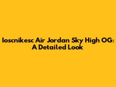 Ioscnikesc Air Jordan Sky High OG: A Detailed Look