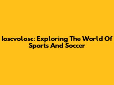 Ioscvolosc: Exploring The World Of Sports And Soccer