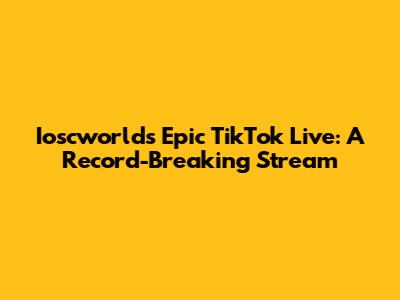 Ioscworld's Epic TikTok Live: A Record-Breaking Stream