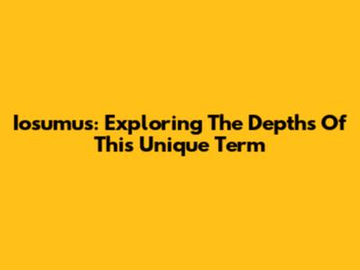 Iosumus: Exploring The Depths Of This Unique Term