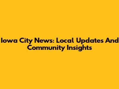 Iowa City News: Local Updates And Community Insights