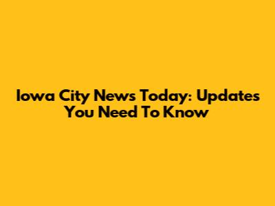 Iowa City News Today: Updates You Need To Know