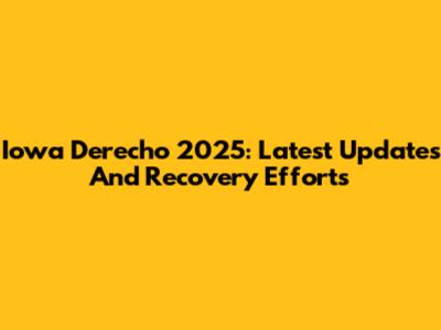 Iowa Derecho 2025: Latest Updates And Recovery Efforts