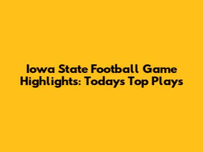 Iowa State Football Game Highlights: Today's Top Plays
