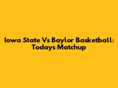 Iowa State Vs Baylor Basketball: Today's Matchup