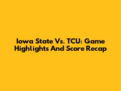 Iowa State Vs. TCU: Game Highlights And Score Recap