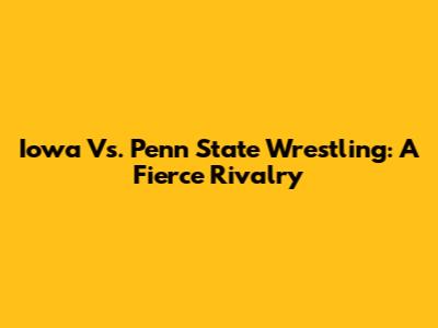 Iowa Vs. Penn State Wrestling: A Fierce Rivalry