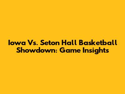 Iowa Vs. Seton Hall Basketball Showdown: Game Insights
