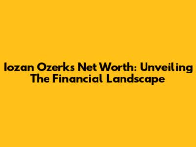 Iozan Ozerk's Net Worth: Unveiling The Financial Landscape