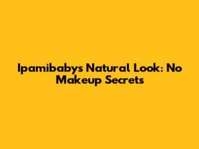 Ipamibaby's Natural Look: No Makeup Secrets