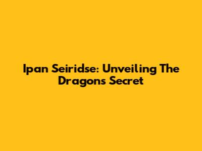 Ipan Seiridse: Unveiling The Dragon's Secret