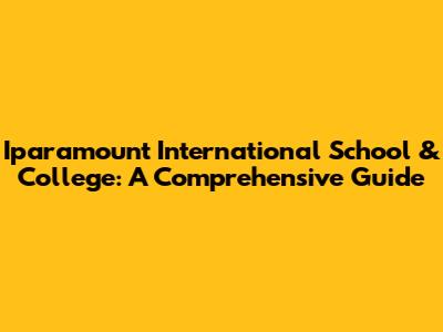 Iparamount International School & College: A Comprehensive Guide