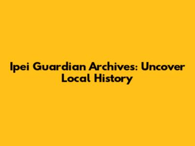 Ipei Guardian Archives: Uncover Local History
