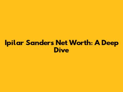 Ipilar Sanders' Net Worth: A Deep Dive
