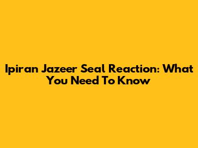Ipiran Jazeer Seal Reaction: What You Need To Know