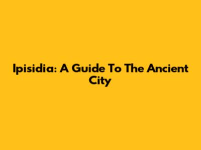 Ipisidia: A Guide To The Ancient City