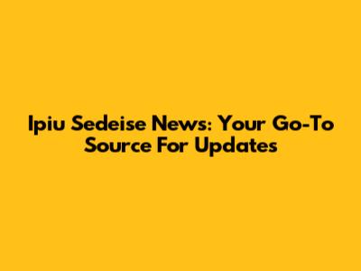 Ipiu Sedeise News: Your Go-To Source For Updates