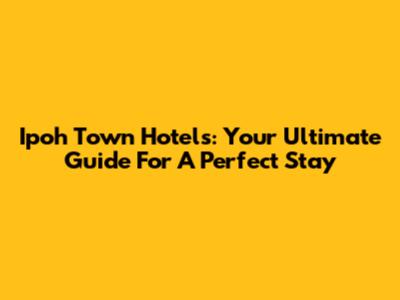 Ipoh Town Hotels: Your Ultimate Guide For A Perfect Stay