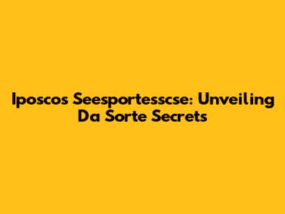 Iposcos Seesportesscse: Unveiling Da Sorte Secrets