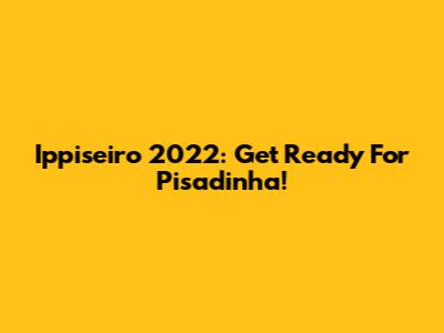 Ippiseiro 2022: Get Ready For Pisadinha!