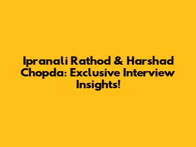 Ipranali Rathod & Harshad Chopda: Exclusive Interview Insights!