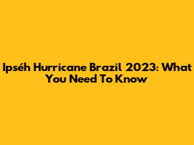 Ipséh Hurricane Brazil 2023: What You Need To Know