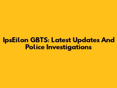 IpsEilon GBTS: Latest Updates And Police Investigations