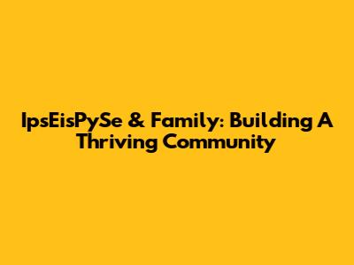 IpsEisPySe & Family: Building A Thriving Community