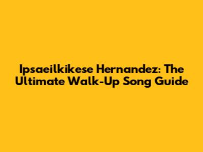 Ipsaeilkikese Hernandez: The Ultimate Walk-Up Song Guide