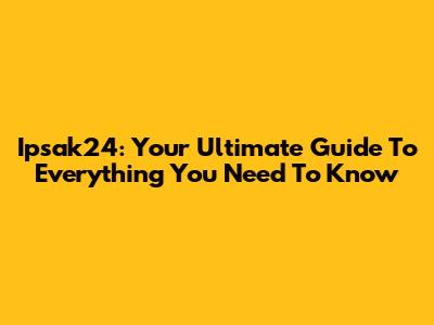 Ipsak24: Your Ultimate Guide To Everything You Need To Know