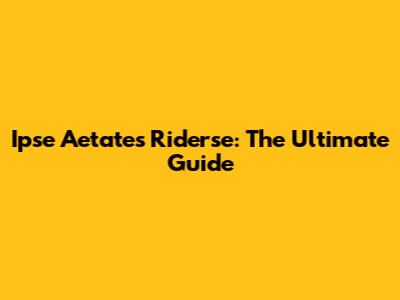 Ipse Aetates Riderse: The Ultimate Guide