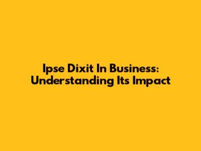 Ipse Dixit In Business: Understanding Its Impact